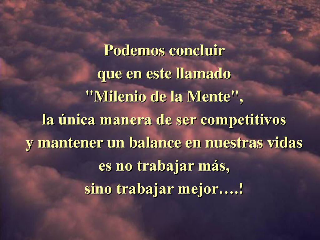 Podemos concluir que en este llamado Milenio de la Mente , la única manera de ser competitivos y mantener un balance en nuestras vidas es no trabajar más, sino trabajar mejor….!