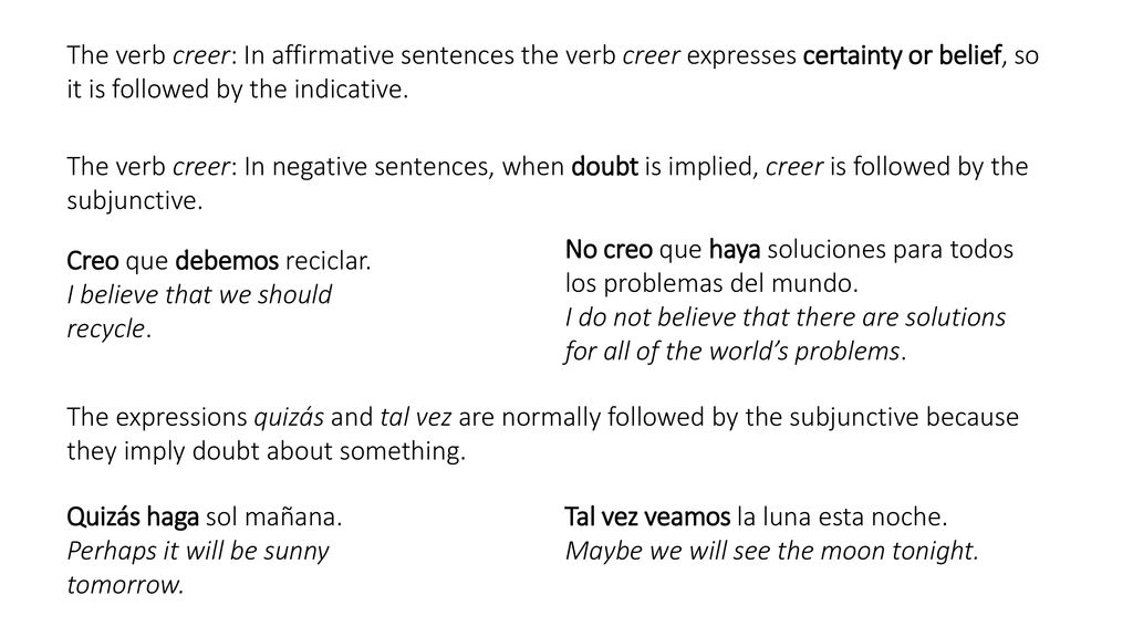 The verb creer: In affirmative sentences the verb creer expresses certainty or belief, so it is followed by the indicative.