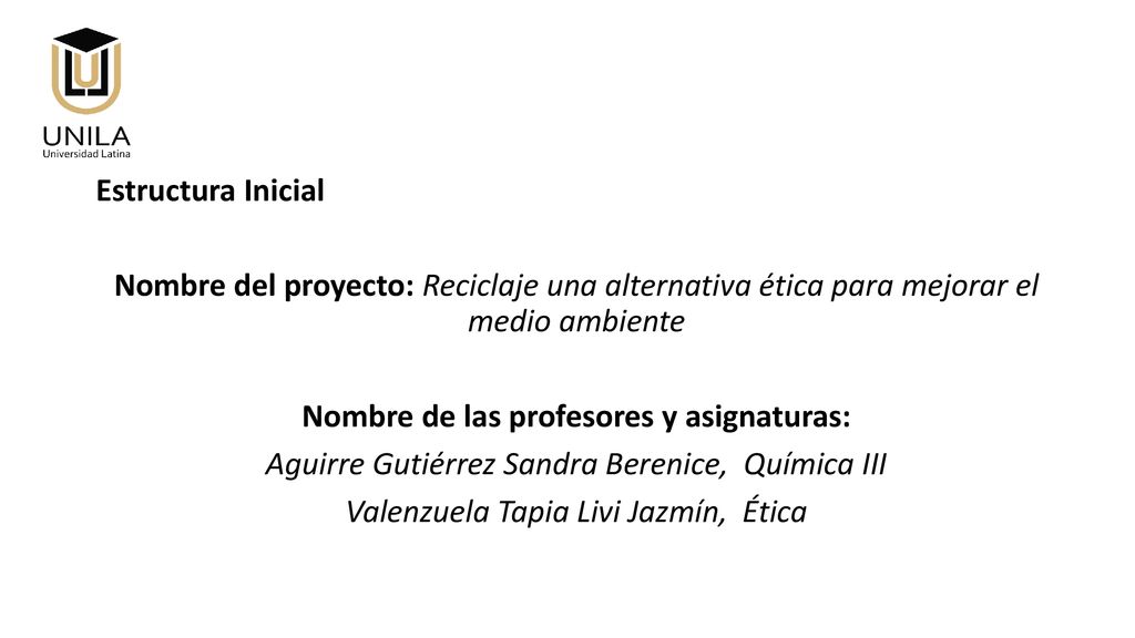 Estructura Inicial Nombre del proyecto: Reciclaje una alternativa ética para mejorar el medio ambiente Nombre de las profesores y asignaturas: Aguirre Gutiérrez Sandra Berenice, Química III Valenzuela Tapia Livi Jazmín, Ética