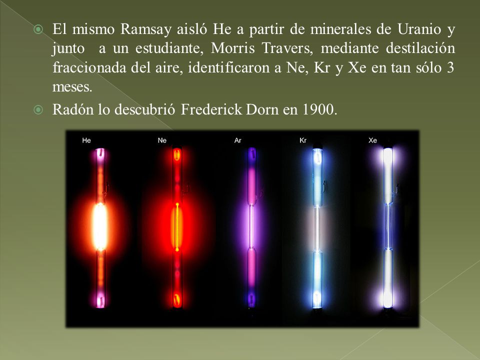 El mismo Ramsay aisló He a partir de minerales de Uranio y junto a un estudiante, Morris Travers, mediante destilación fraccionada del aire, identificaron a Ne, Kr y Xe en tan sólo 3 meses.
