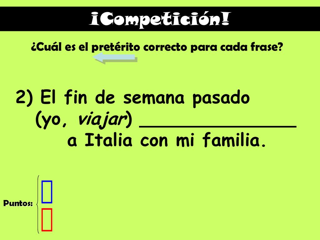 ¡Competición! ¿Cuál es el pretérito correcto para cada frase 2) El fin de semana pasado (yo, viajar) ______________ a Italia con mi familia.