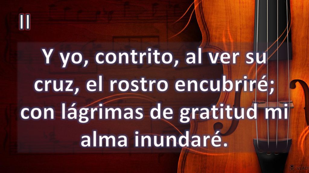II Y yo, contrito, al ver su cruz, el rostro encubriré; con lágrimas de gratitud mi alma inundaré.