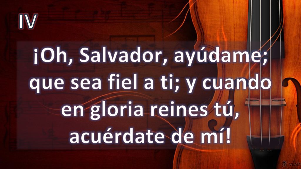 IV ¡Oh, Salvador, ayúdame; que sea fiel a ti; y cuando en gloria reines tú, acuérdate de mí!