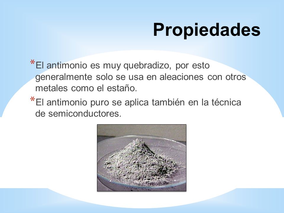 4343 Propiedades. El antimonio es muy quebradizo, por esto generalmente solo se usa en aleaciones con otros metales como el estaño.