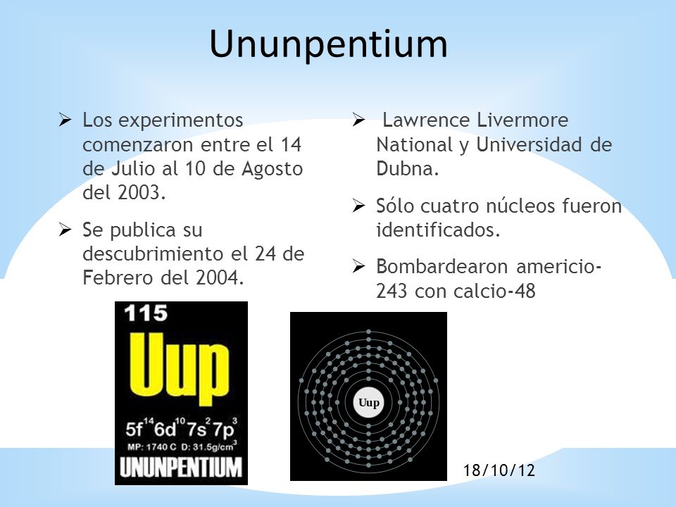 Ununpentium Los experimentos comenzaron entre el 14 de Julio al 10 de Agosto del Se publica su descubrimiento el 24 de Febrero del