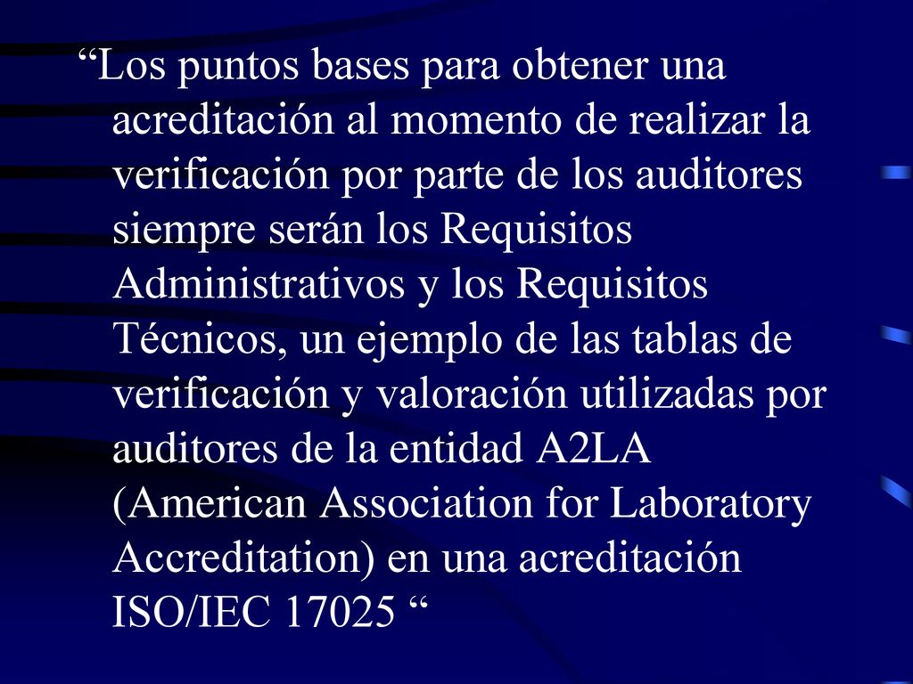 Los puntos bases para obtener una acreditación al momento de realizar la verificación por parte de los auditores siempre serán los Requisitos Administrativos y los Requisitos Técnicos, un ejemplo de las tablas de verificación y valoración utilizadas por auditores de la entidad A2LA (American Association for Laboratory Accreditation) en una acreditación ISO/IEC