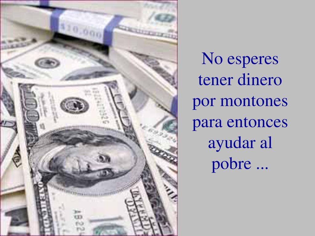 No esperes tener dinero por montones para entonces ayudar al pobre ...