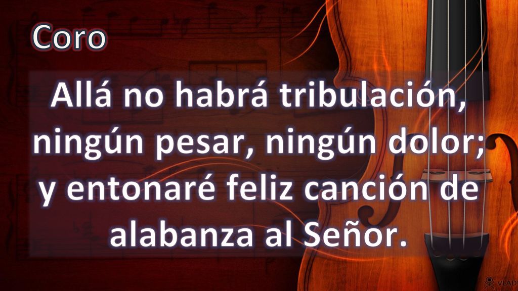 Coro Allá no habrá tribulación, ningún pesar, ningún dolor; y entonaré feliz canción de alabanza al Señor.