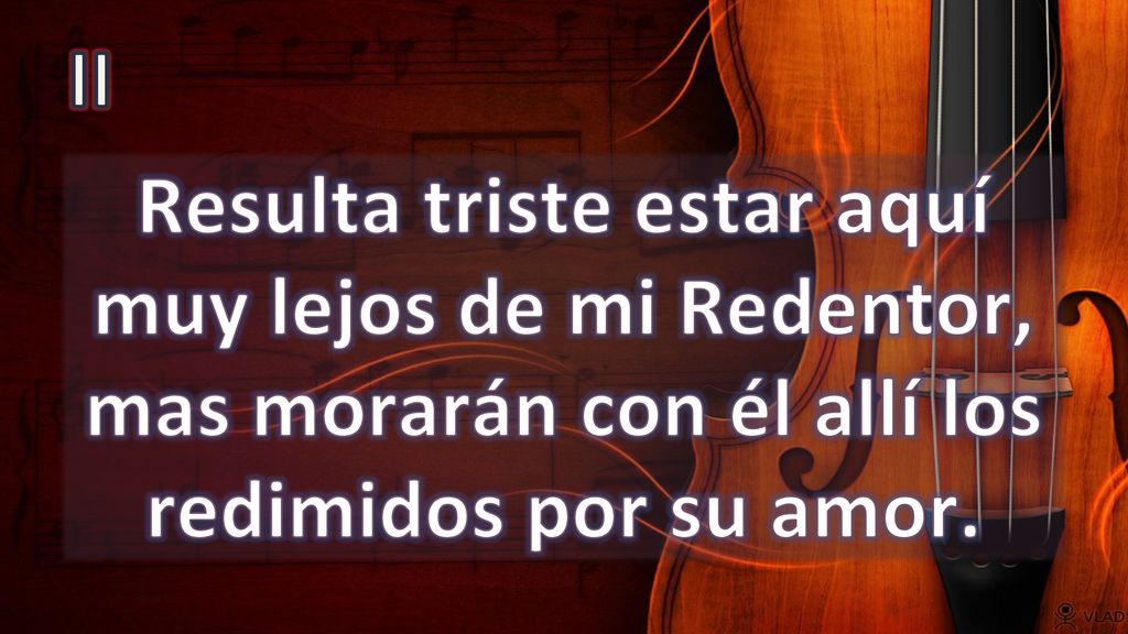 II Resulta triste estar aquí muy lejos de mi Redentor, mas morarán con él allí los redimidos por su amor.