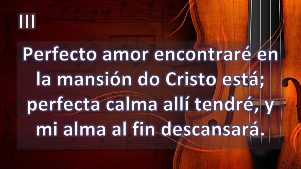 III Perfecto amor encontraré en la mansión do Cristo está; perfecta calma allí tendré, y mi alma al fin descansará.