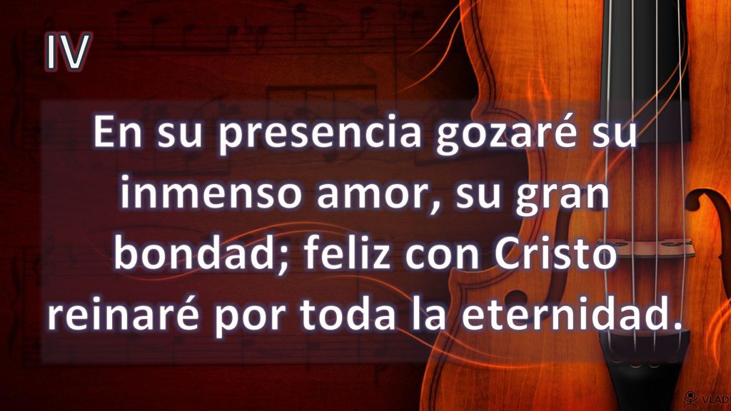 IV En su presencia gozaré su inmenso amor, su gran bondad; feliz con Cristo reinaré por toda la eternidad.