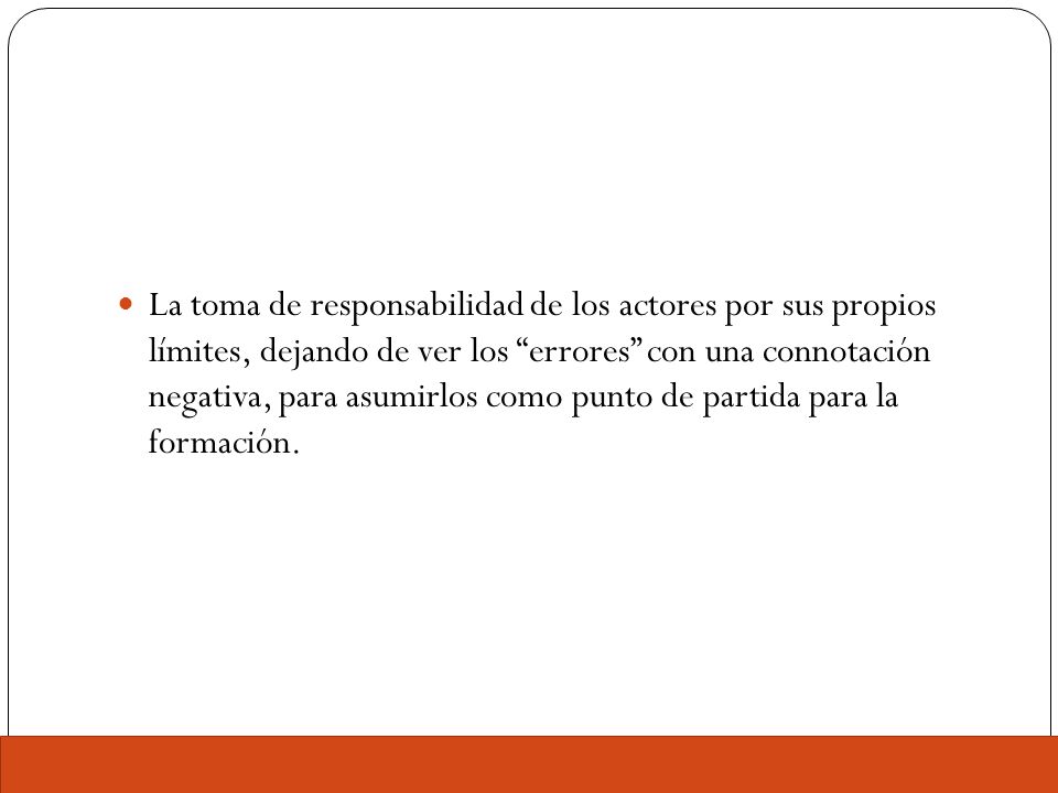 La toma de responsabilidad de los actores por sus propios límites, dejando de ver los errores con una connotación negativa, para asumirlos como punto de partida para la formación.