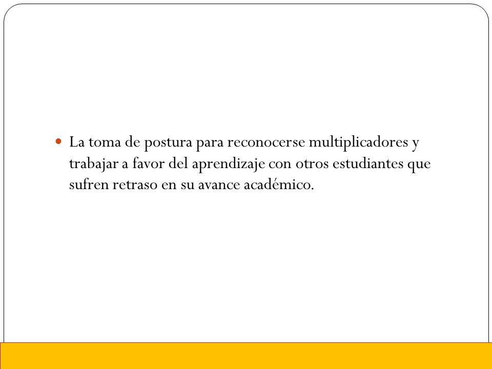 La toma de postura para reconocerse multiplicadores y trabajar a favor del aprendizaje con otros estudiantes que sufren retraso en su avance académico.