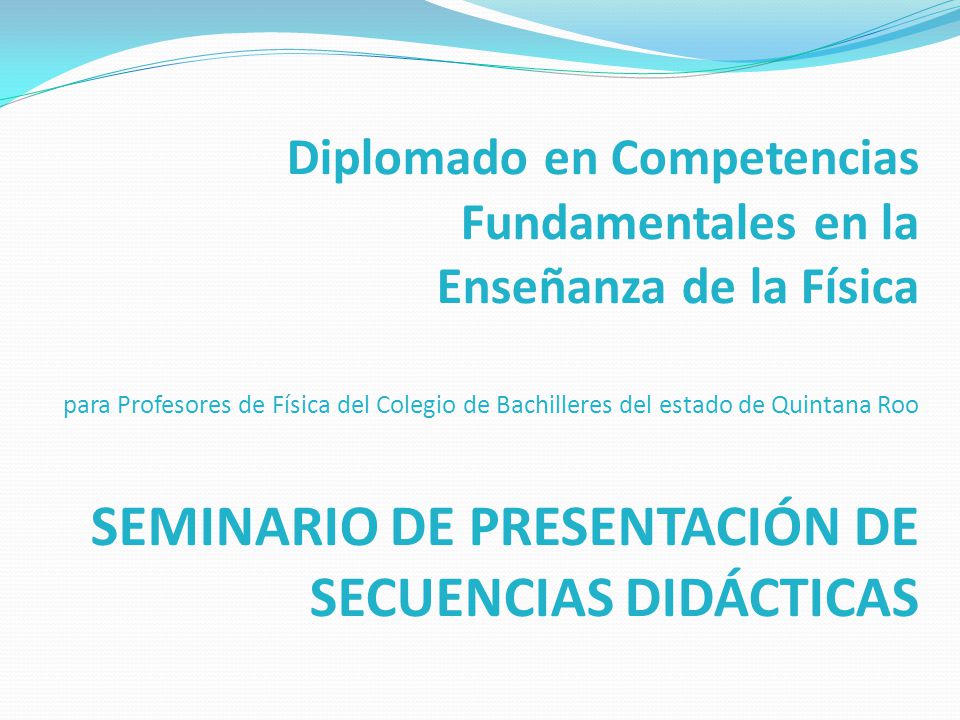Diplomado en Competencias Fundamentales en la Enseñanza de la Física para Profesores de Física del Colegio de Bachilleres del estado de Quintana Roo SEMINARIO DE PRESENTACIÓN DE SECUENCIAS DIDÁCTICAS