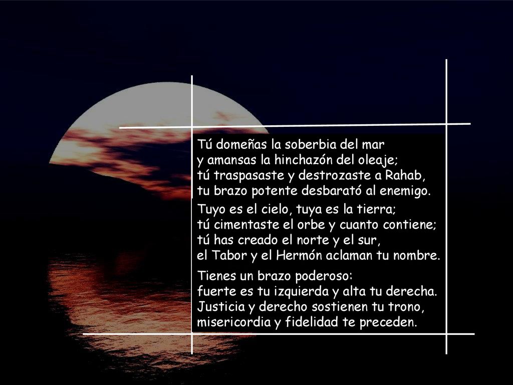 Tú domeñas la soberbia del mar y amansas la hinchazón del oleaje; tú traspasaste y destrozaste a Rahab, tu brazo potente desbarató al enemigo.