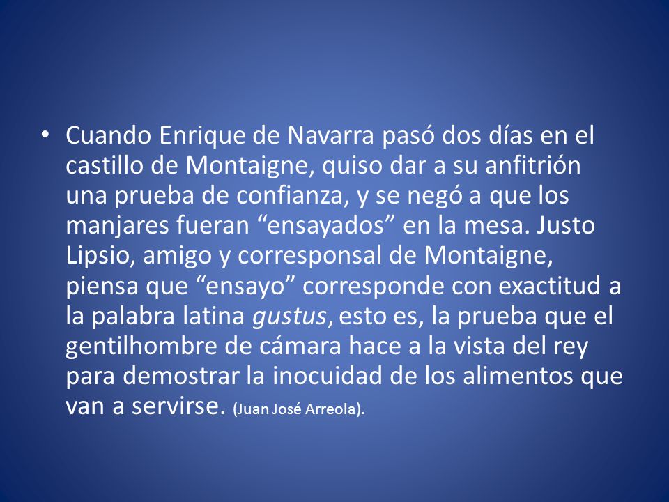 Cuando Enrique de Navarra pasó dos días en el castillo de Montaigne, quiso dar a su anfitrión una prueba de confianza, y se negó a que los manjares fueran ensayados en la mesa.