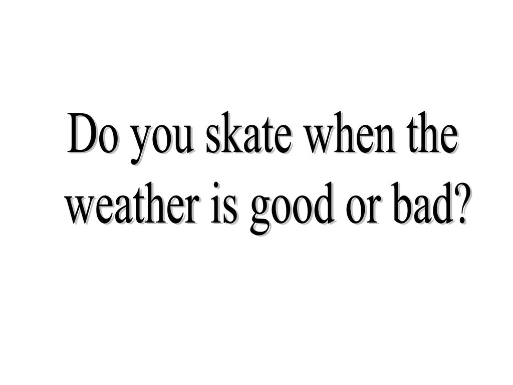 Do you skate when the weather is good or bad