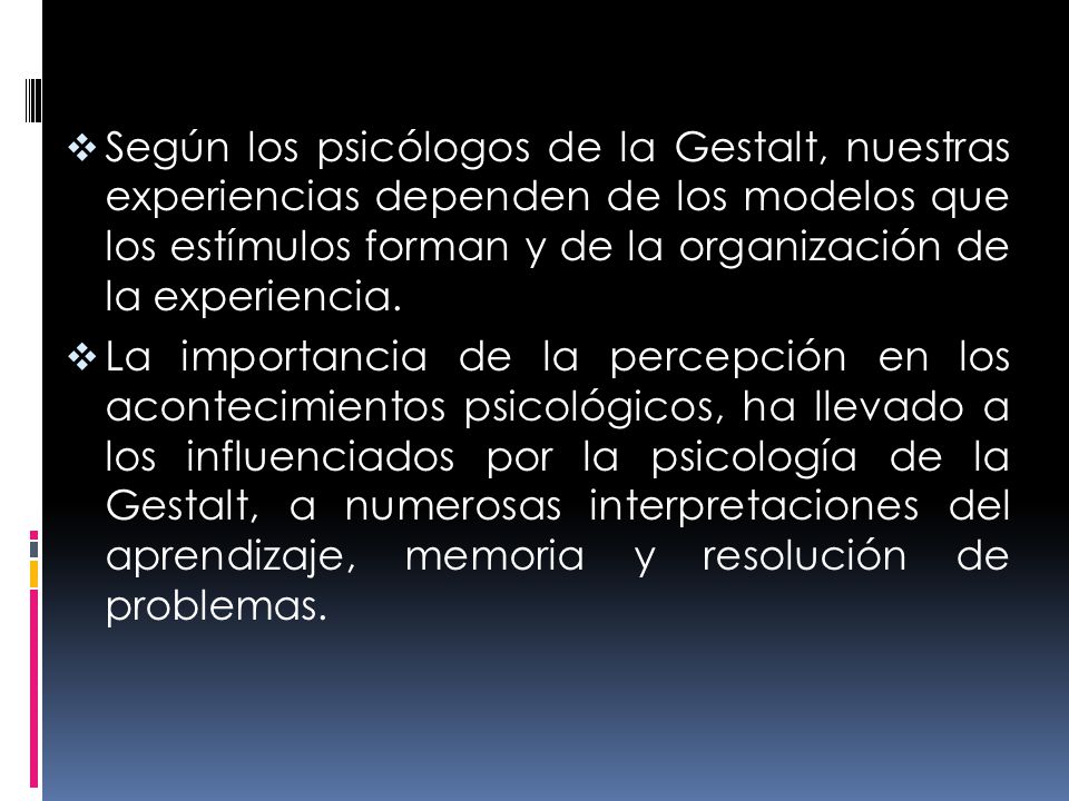 Según los psicólogos de la Gestalt, nuestras experiencias dependen de los modelos que los estímulos forman y de la organización de la experiencia.