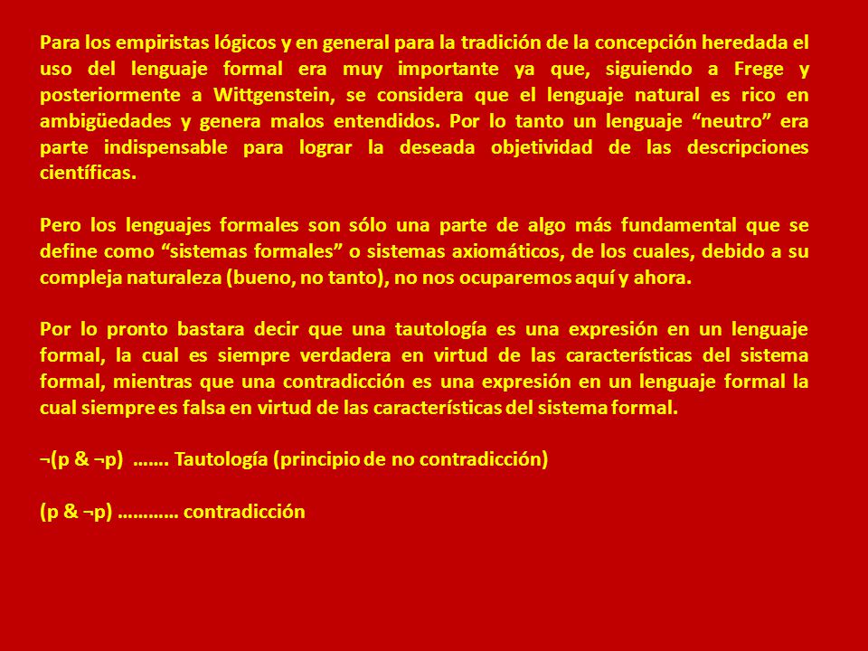 Para los empiristas lógicos y en general para la tradición de la concepción heredada el uso del lenguaje formal era muy importante ya que, siguiendo a Frege y posteriormente a Wittgenstein, se considera que el lenguaje natural es rico en ambigüedades y genera malos entendidos. Por lo tanto un lenguaje neutro era parte indispensable para lograr la deseada objetividad de las descripciones científicas.