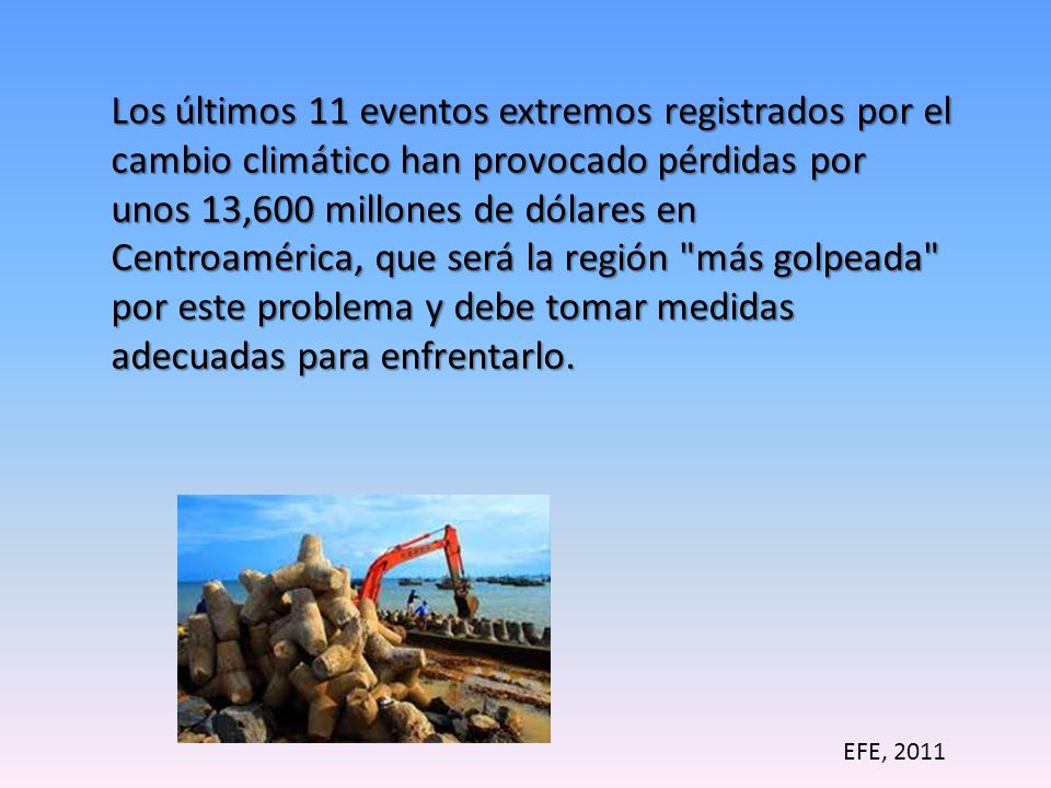Los últimos 11 eventos extremos registrados por el cambio climático han provocado pérdidas por unos 13,600 millones de dólares en Centroamérica, que será la región más golpeada por este problema y debe tomar medidas adecuadas para enfrentarlo.