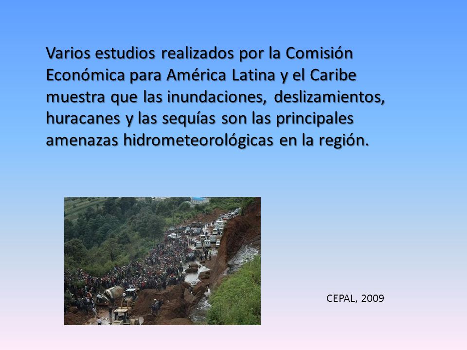 Varios estudios realizados por la Comisión Económica para América Latina y el Caribe muestra que las inundaciones, deslizamientos, huracanes y las sequías son las principales amenazas hidrometeorológicas en la región.