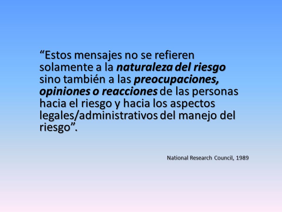 Estos mensajes no se refieren solamente a la naturaleza del riesgo sino también a las preocupaciones, opiniones o reacciones de las personas hacia el riesgo y hacia los aspectos legales/administrativos del manejo del riesgo .