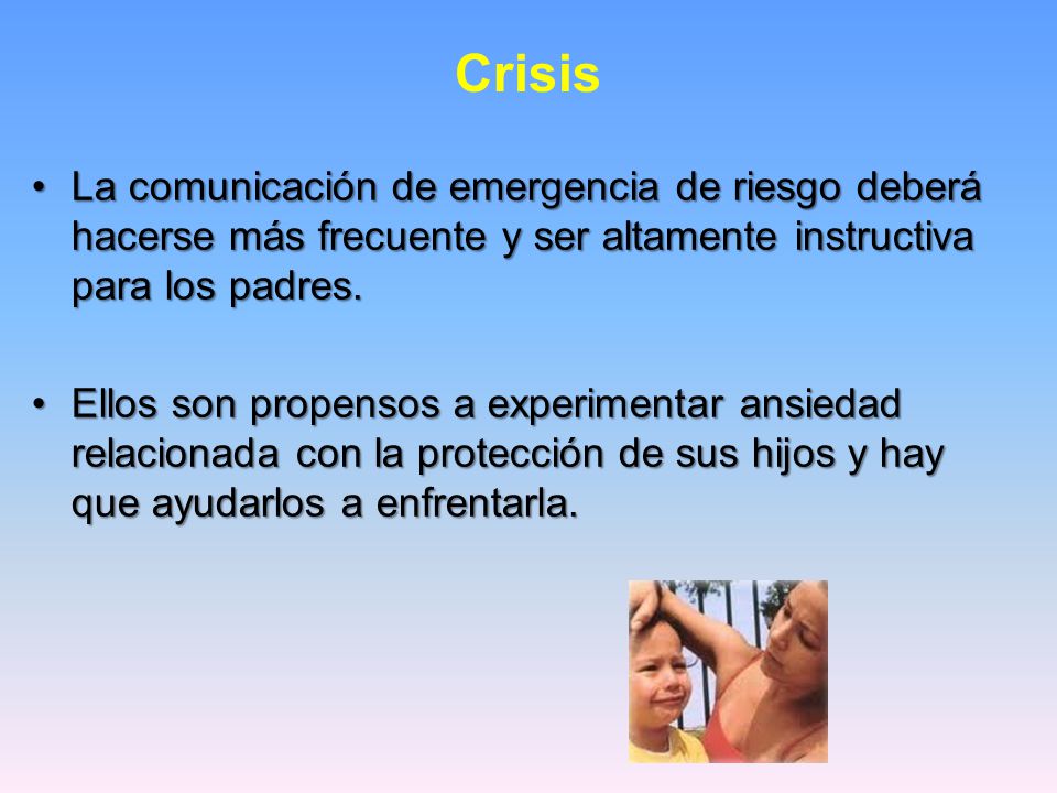 Crisis La comunicación de emergencia de riesgo deberá hacerse más frecuente y ser altamente instructiva para los padres.