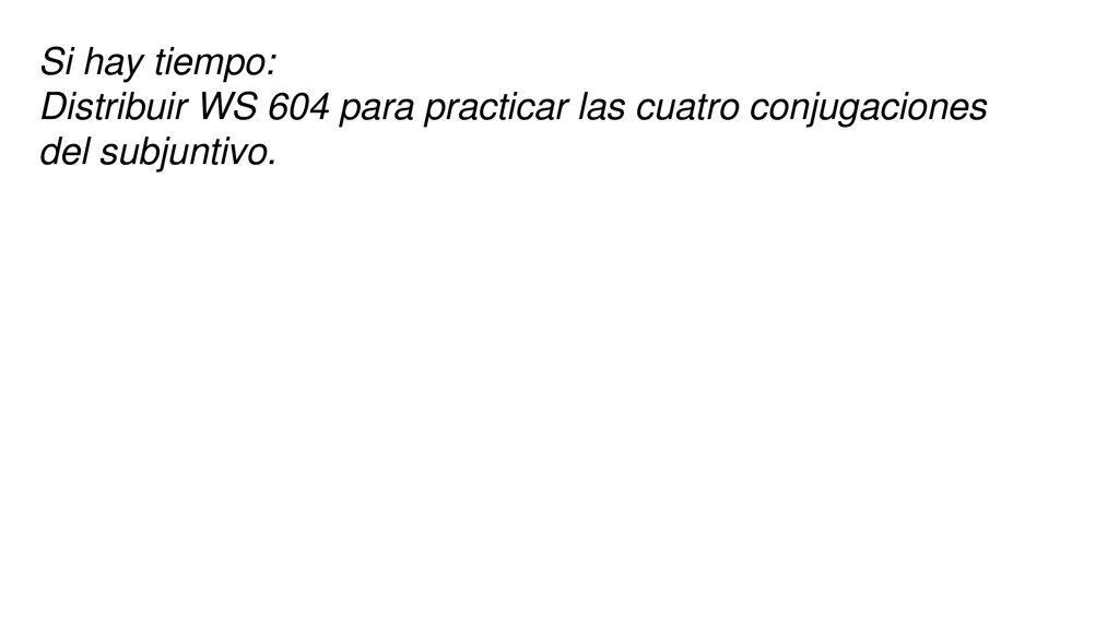 Si hay tiempo: Distribuir WS 604 para practicar las cuatro conjugaciones del subjuntivo.