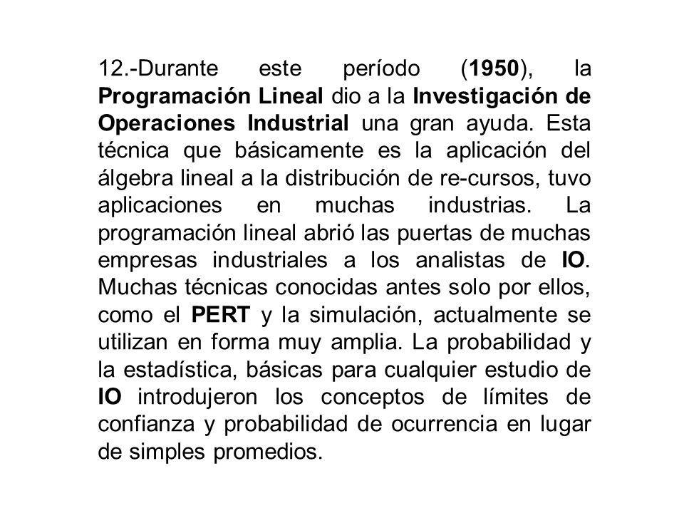 12.-Durante este período (1950), la Programación Lineal dio a la Investigación de Operaciones Industrial una gran ayuda.