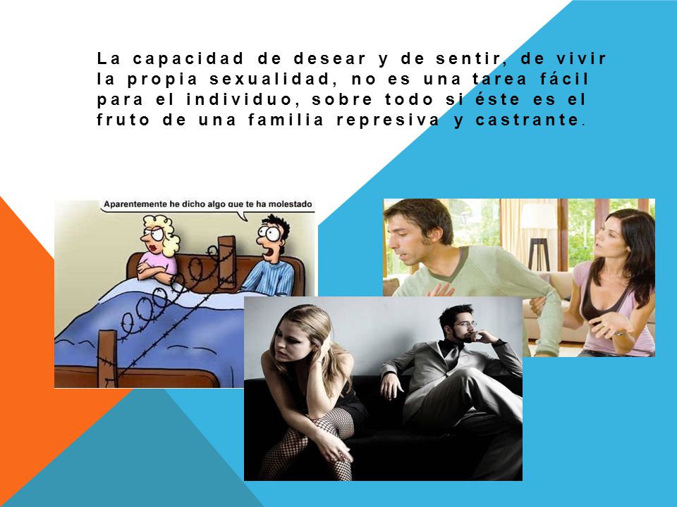 La capacidad de desear y de sentir, de vivir la propia sexualidad, no es una tarea fácil para el individuo, sobre todo si éste es el fruto de una familia represiva y castrante.