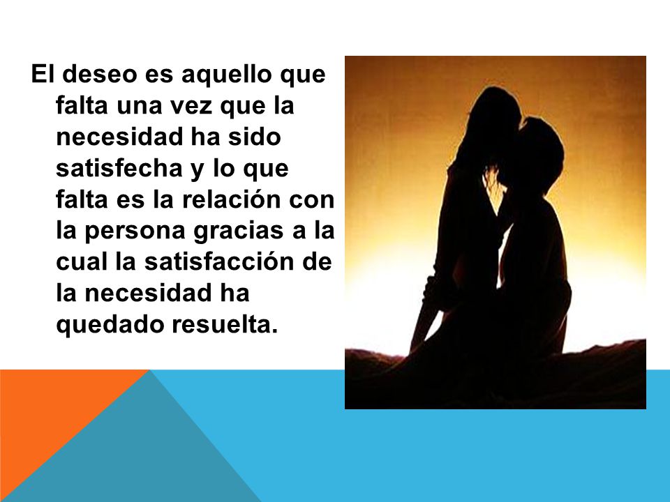 El deseo es aquello que falta una vez que la necesidad ha sido satisfecha y lo que falta es la relación con la persona gracias a la cual la satisfacción de la necesidad ha quedado resuelta.