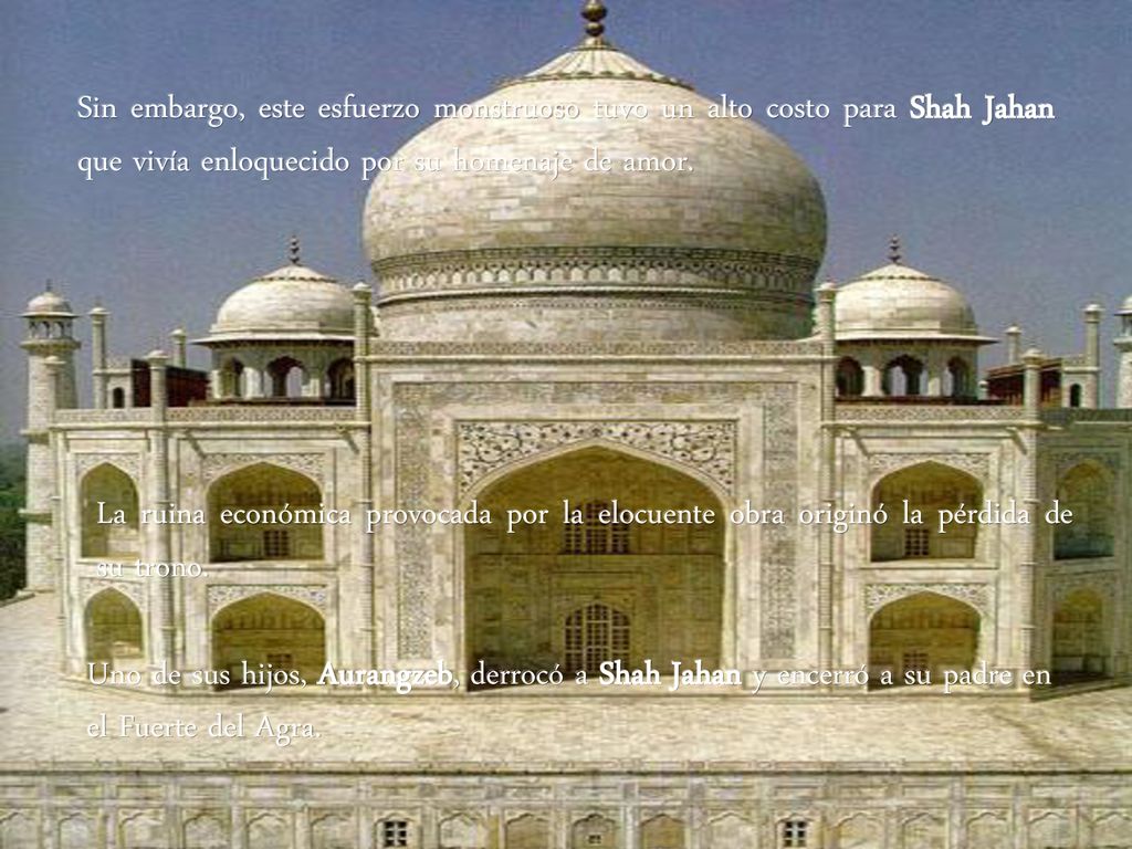 Sin embargo, este esfuerzo monstruoso tuvo un alto costo para Shah Jahan que vivía enloquecido por su homenaje de amor.