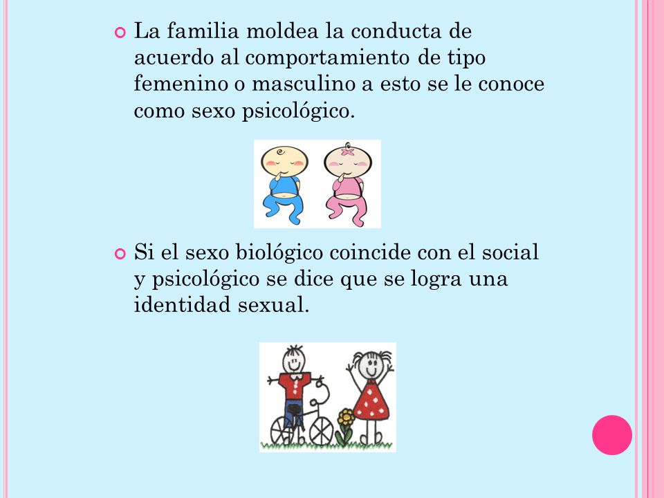 La familia moldea la conducta de acuerdo al comportamiento de tipo femenino o masculino a esto se le conoce como sexo psicológico.