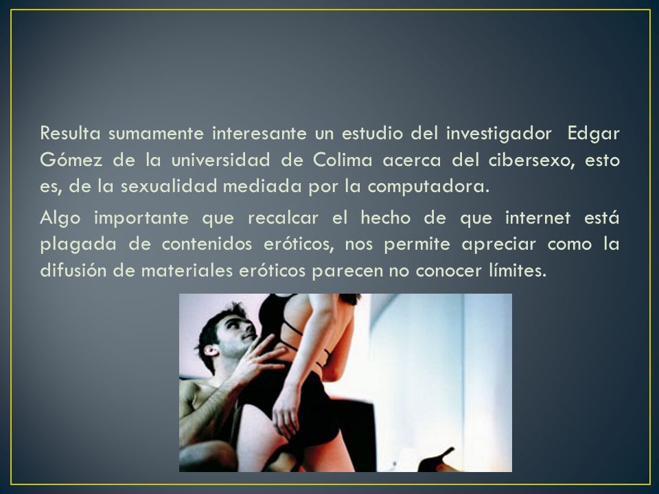 Resulta sumamente interesante un estudio del investigador Edgar Gómez de la universidad de Colima acerca del cibersexo, esto es, de la sexualidad mediada por la computadora.