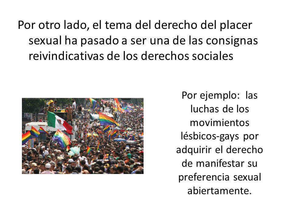 Por otro lado, el tema del derecho del placer sexual ha pasado a ser una de las consignas reivindicativas de los derechos sociales