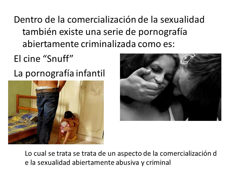 Dentro de la comercialización de la sexualidad también existe una serie de pornografía abiertamente criminalizada como es: El cine Snuff La pornografía infantil