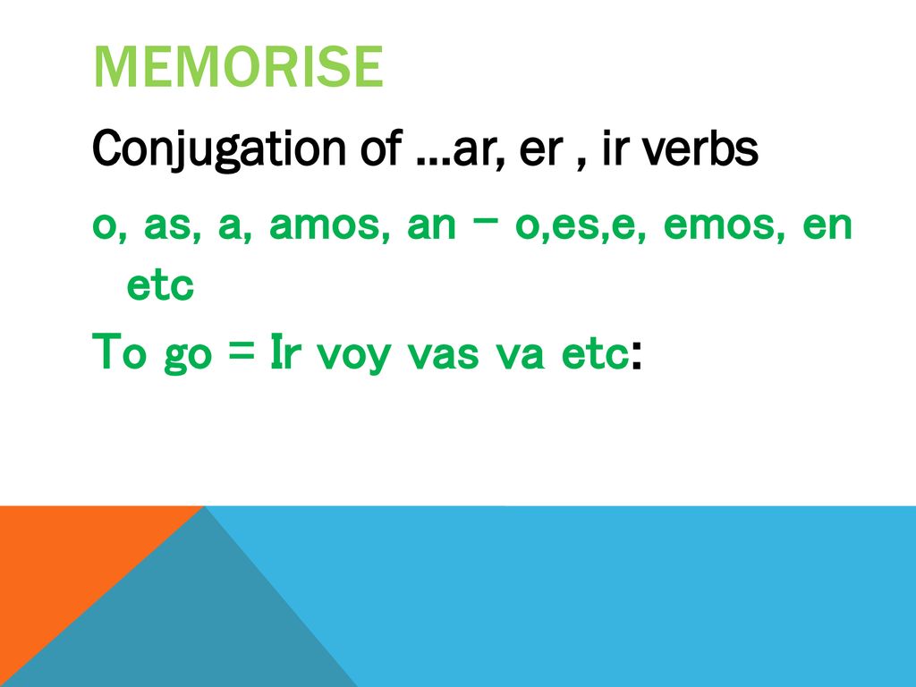 memorise Conjugation of …ar, er , ir verbs o, as, a, amos, an – o,es,e, emos, en etc To go = Ir voy vas va etc: