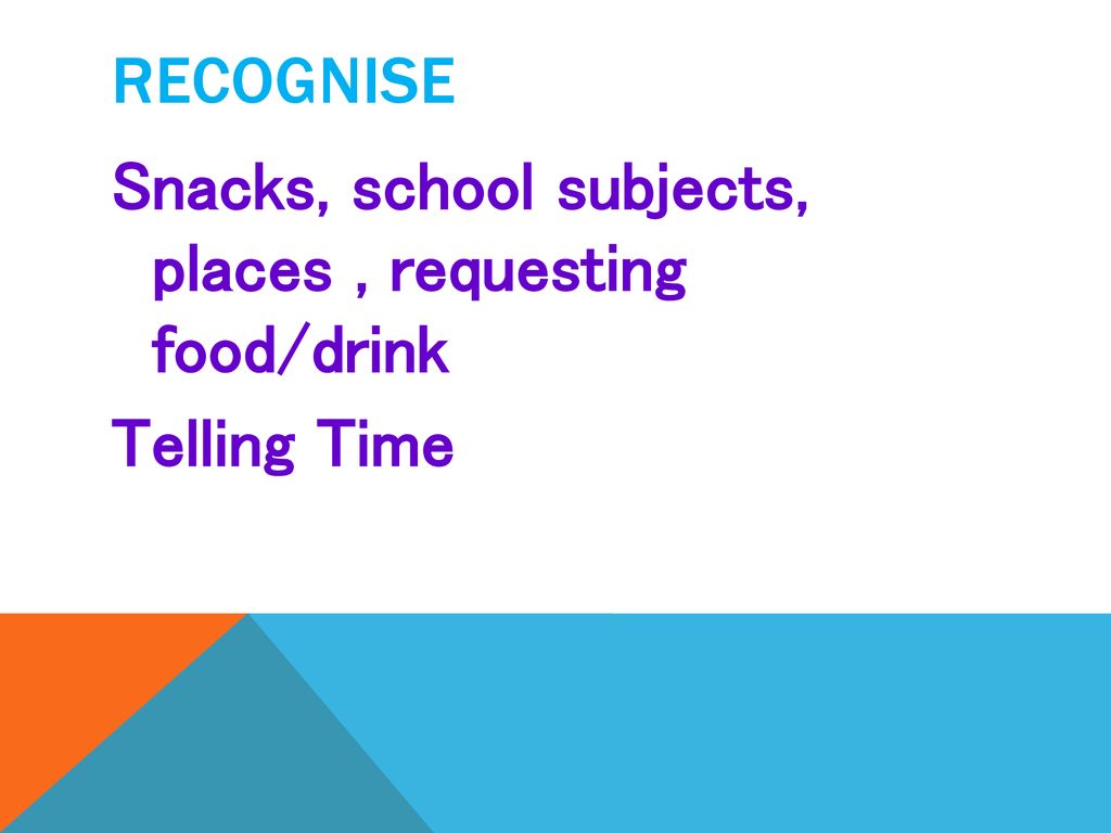 Recognise Snacks, school subjects, places , requesting food/drink Telling Time