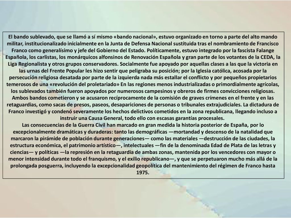 El bando sublevado, que se llamó a sí mismo «bando nacional», estuvo organizado en torno a parte del alto mando militar, institucionalizado inicialmente en la Junta de Defensa Nacional sustituida tras el nombramiento de Francisco Franco como generalísimo y jefe del Gobierno del Estado. Políticamente, estuvo integrado por la fascista Falange Española, los carlistas, los monárquicos alfonsinos de Renovación Española y gran parte de los votantes de la CEDA, la Liga Regionalista y otros grupos conservadores. Socialmente fue apoyado por aquellas clases a las que la victoria en las urnas del Frente Popular les hizo sentir que peligraba su posición; por la Iglesia católica, acosada por la persecución religiosa desatada por parte de la izquierda nada más estallar el conflicto y por pequeños propietarios temerosos de una «revolución del proletariado» En las regiones menos industrializadas o primordialmente agrícolas, los sublevados también fueron apoyados por numerosos campesinos y obreros de firmes convicciones religiosas.