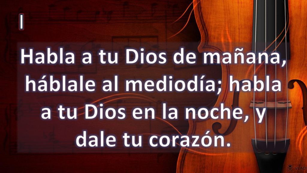 I Habla a tu Dios de mañana, háblale al mediodía; habla a tu Dios en la noche, y dale tu corazón.