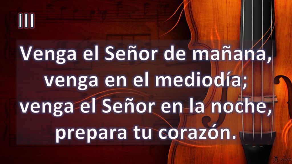 III Venga el Señor de mañana, venga en el mediodía; venga el Señor en la noche, prepara tu corazón.