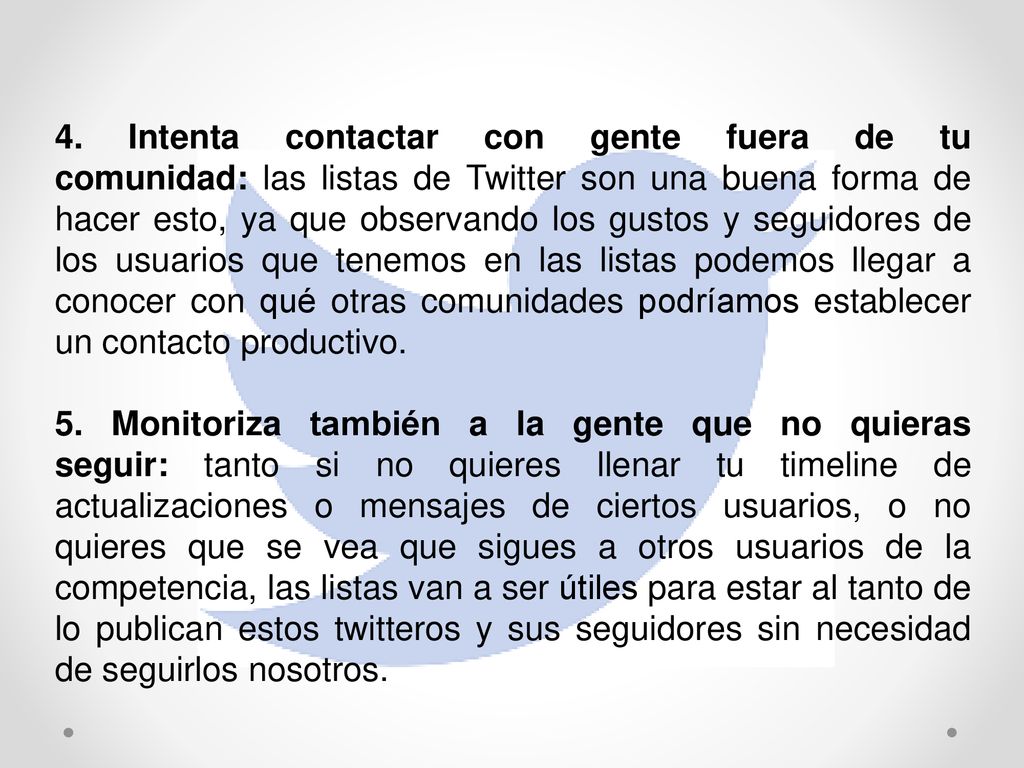 4. Intenta contactar con gente fuera de tu comunidad: las listas de Twitter son una buena forma de hacer esto, ya que observando los gustos y seguidores de los usuarios que tenemos en las listas podemos llegar a conocer con qué otras comunidades podríamos establecer un contacto productivo.