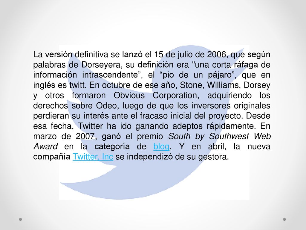 La versión definitiva se lanzó el 15 de julio de 2006, que según palabras de Dorseyera, su definición era una corta ráfaga de información intrascendente , el pio de un pájaro , que en inglés es twitt.