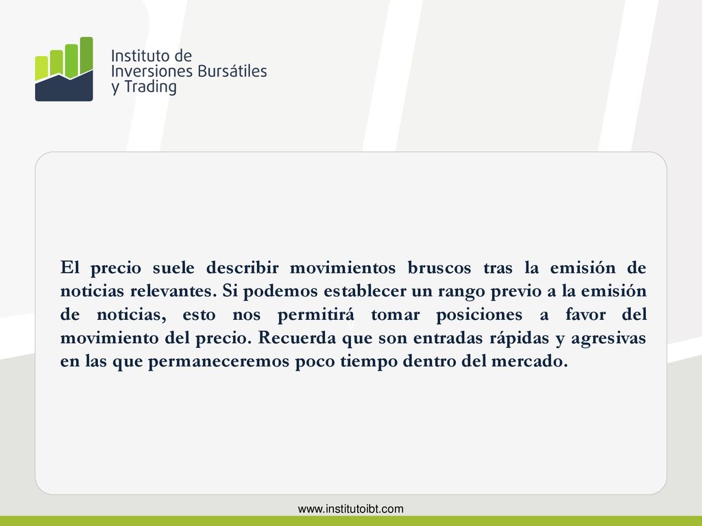 El precio suele describir movimientos bruscos tras la emisión de noticias relevantes. Si podemos establecer un rango previo a la emisión de noticias, esto nos permitirá tomar posiciones a favor del movimiento del precio. Recuerda que son entradas rápidas y agresivas en las que permaneceremos poco tiempo dentro del mercado.