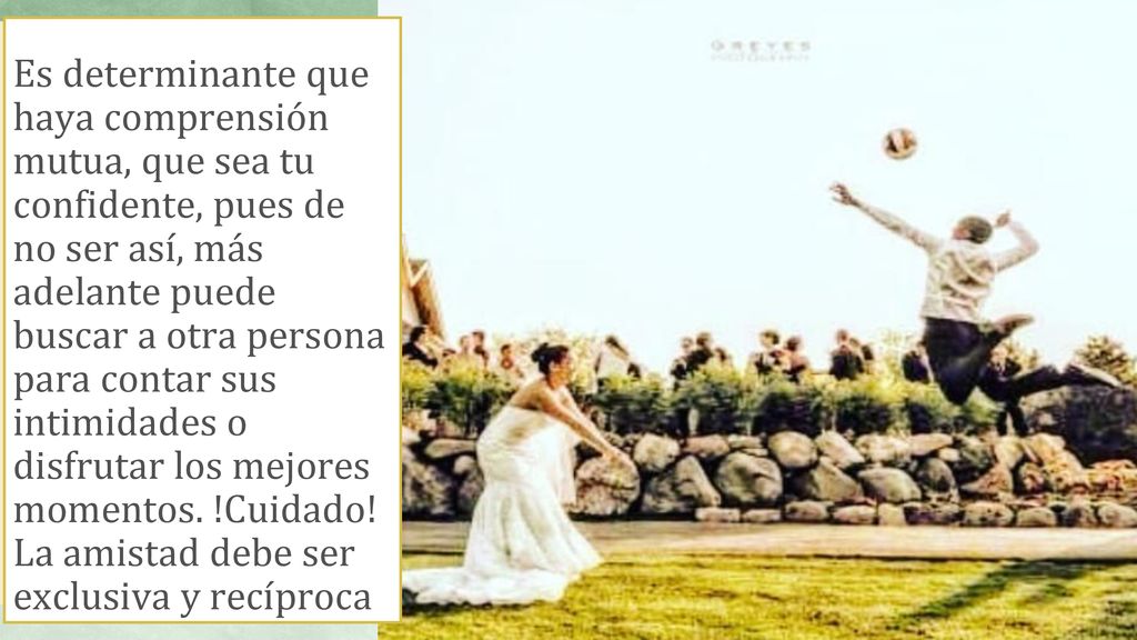 Es determinante que haya comprensión mutua, que sea tu confidente, pues de no ser así, más adelante puede buscar a otra persona para contar sus intimidades o disfrutar los mejores momentos.