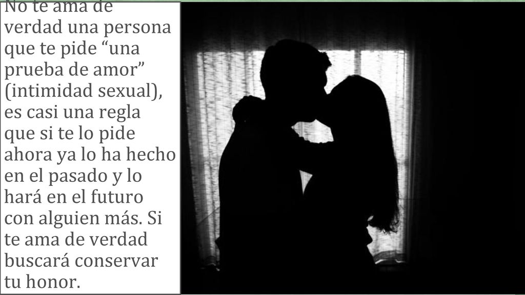 No te ama de verdad una persona que te pide una prueba de amor (intimidad sexual), es casi una regla que si te lo pide ahora ya lo ha hecho en el pasado y lo hará en el futuro con alguien más.