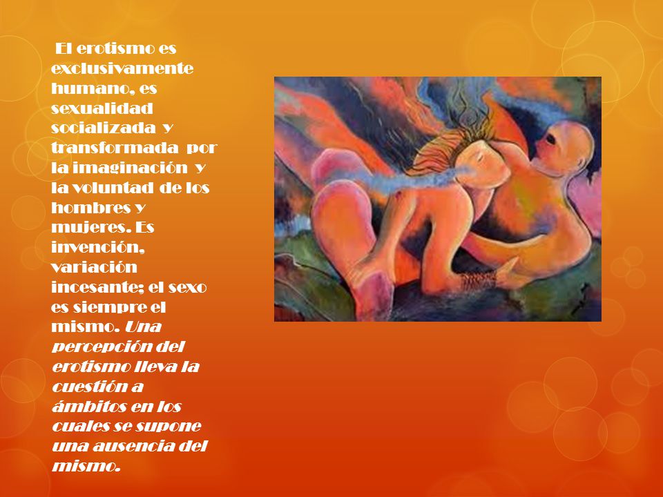 El erotismo es exclusivamente humano, es sexualidad socializada y transformada por la imaginación y la voluntad de los hombres y mujeres.