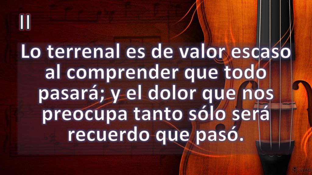 II Lo terrenal es de valor escaso al comprender que todo pasará; y el dolor que nos preocupa tanto sólo será recuerdo que pasó.