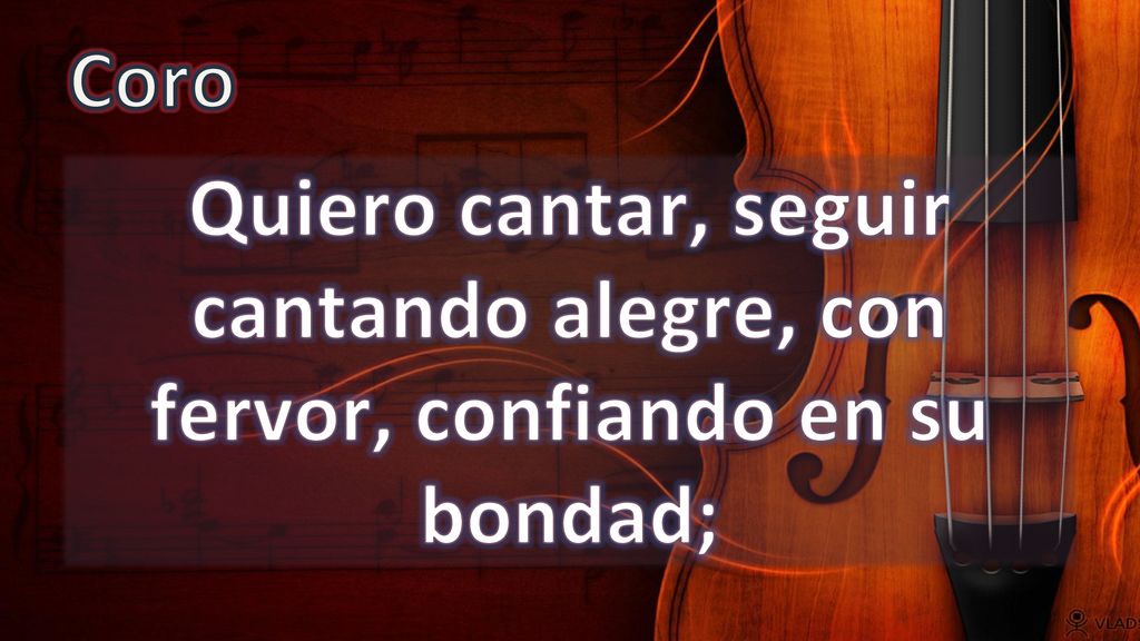 Coro Quiero cantar, seguir cantando alegre, con fervor, confiando en su bondad;