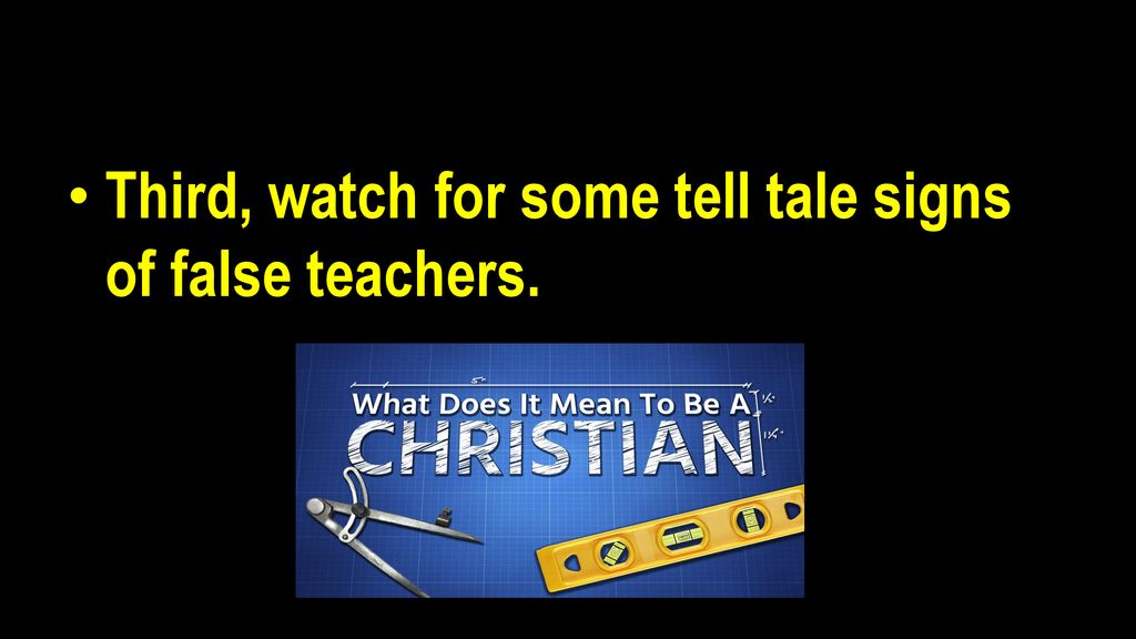 Third, watch for some tell tale signs of false teachers.